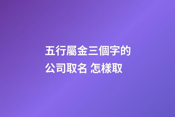 五行屬金三個字的公司取名 怎樣取-第1張-公司起名-玄機派